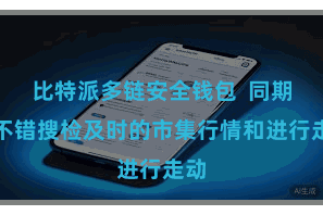 比特派多链安全钱包  同期还不错搜检及时的市集行情和进行走动